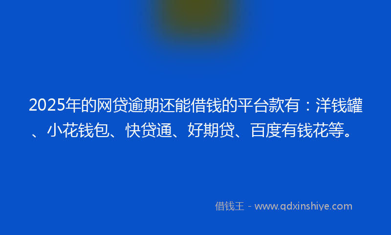 2025年的网贷逾期还能借钱的平台款有：洋钱罐、小花钱包、快贷通、好期贷、百度有钱花等。