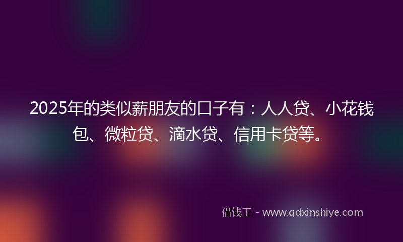 2025年的类似薪朋友的口子有：人人贷、小花钱包、微粒贷、滴水贷、信用卡贷等。