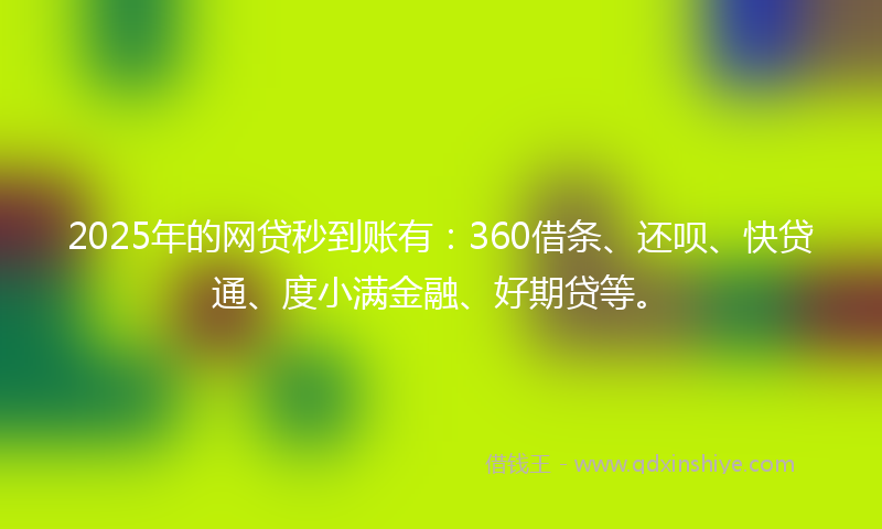 2025年的网贷秒到账有：360借条、还呗、快贷通、度小满金融、好期贷等。
