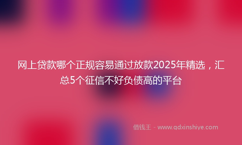 网上贷款哪个正规容易通过放款2025年精选，汇总5个征信不好负债高的平台