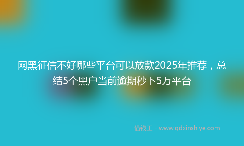 网黑征信不好哪些平台可以放款2025年推荐，总结5个黑户当前逾期秒下5万平台