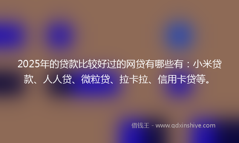 2025年的贷款比较好过的网贷有哪些有：小米贷款、人人贷、微粒贷、拉卡拉、信用卡贷等。