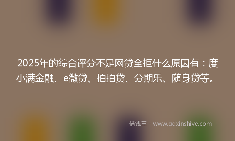 2025年的综合评分不足网贷全拒什么原因有：度小满金融、e微贷、拍拍贷、分期乐、随身贷等。