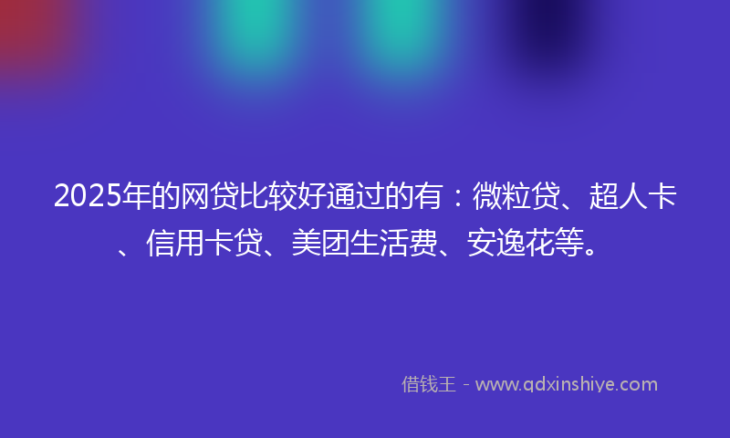 2025年的网贷比较好通过的有：微粒贷、超人卡、信用卡贷、美团生活费、安逸花等。