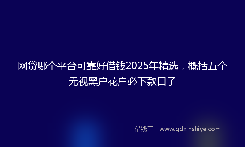 网贷哪个平台可靠好借钱2025年精选，概括五个无视黑户花户必下款口子