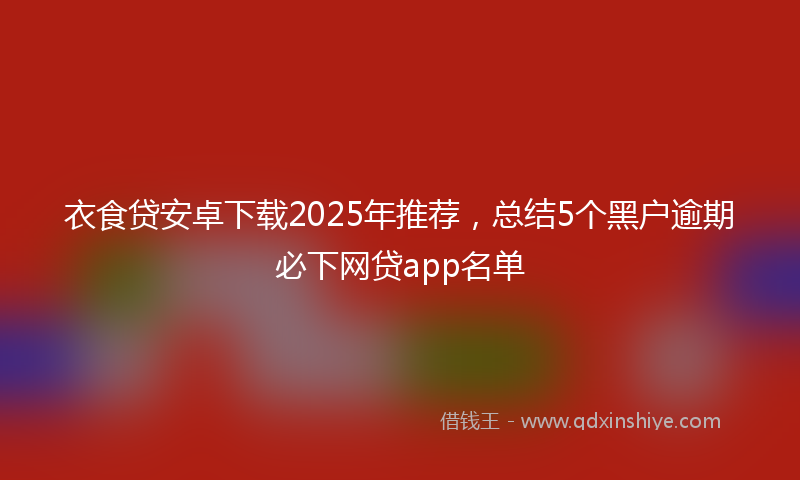 衣食贷安卓下载2025年推荐，总结5个黑户逾期必下网贷app名单