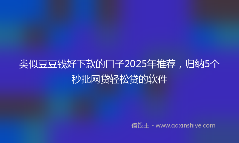 类似豆豆钱好下款的口子2025年推荐，归纳5个秒批网贷轻松贷的软件