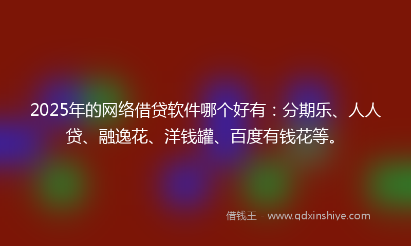 2025年的网络借贷软件哪个好有：分期乐、人人贷、融逸花、洋钱罐、百度有钱花等。