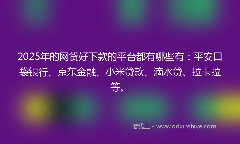 2025年的网贷好下款的平台都有哪些有：平安口袋银行、京东金融、小米贷款、滴水贷、拉卡拉等。