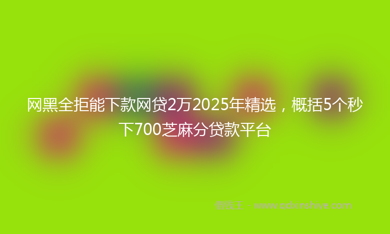 网黑全拒能下款网贷2万2025年精选，概括5个秒下700芝麻分贷款平台