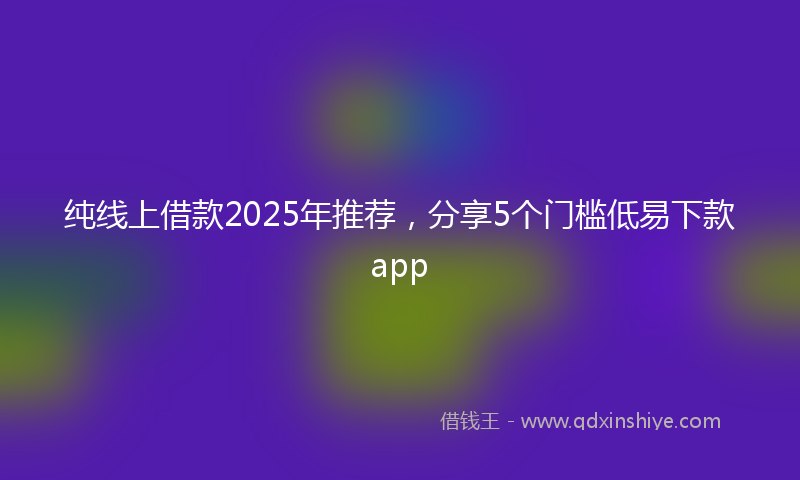 纯线上借款2025年推荐，分享5个门槛低易下款app