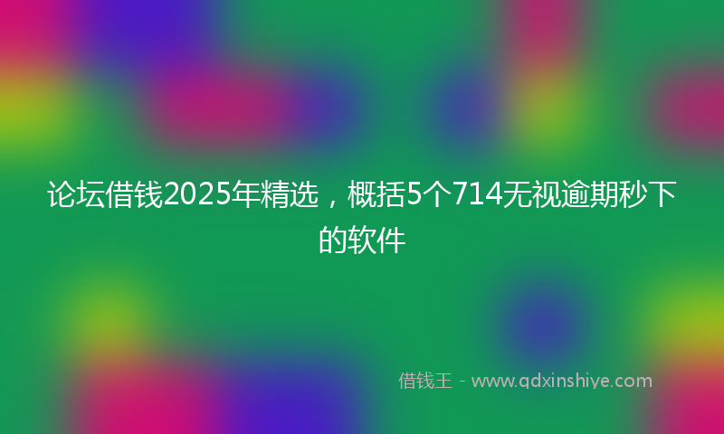 论坛借钱2025年精选，概括5个714无视逾期秒下的软件