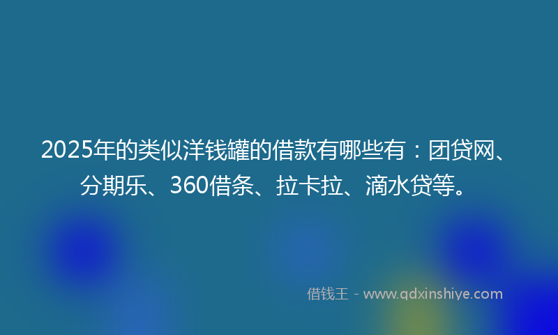 2025年的类似洋钱罐的借款有哪些有：团贷网、分期乐、360借条、拉卡拉、滴水贷等。
