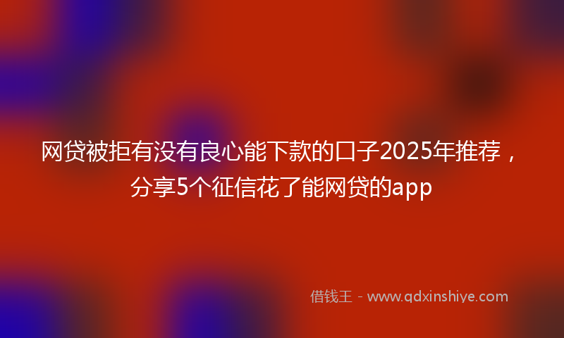 网贷被拒有没有良心能下款的口子2025年推荐，分享5个征信花了能网贷的app