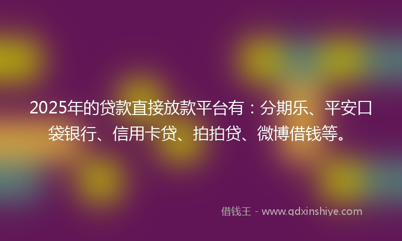 2025年的贷款直接放款平台有：分期乐、平安口袋银行、信用卡贷、拍拍贷、微博借钱等。