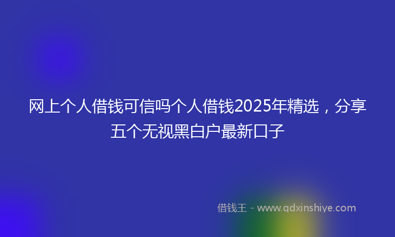 网上个人借钱可信吗个人借钱2025年精选，分享五个无视黑白户最新口子