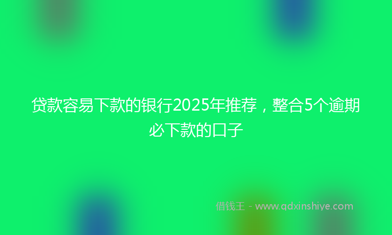 贷款容易下款的银行2025年推荐，整合5个逾期必下款的口子