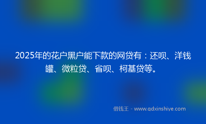 2025年的花户黑户能下款的网贷有:还呗、洋钱罐、微粒贷、省呗、柯基贷等。