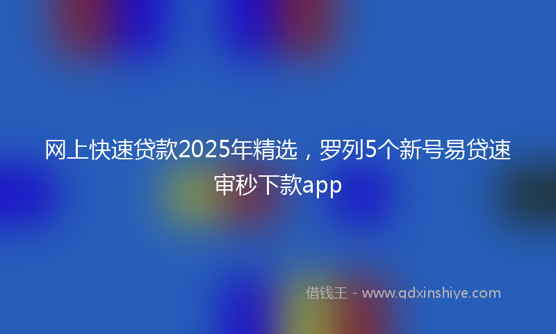 网上快速贷款2025年精选，罗列5个新号易贷速审秒下款app