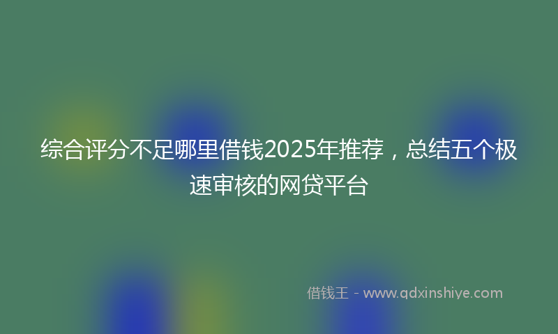 综合评分不足哪里借钱2025年推荐，总结五个极速审核的网贷平台