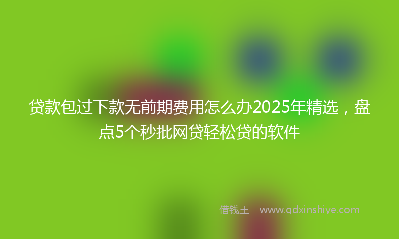 贷款包过下款无前期费用怎么办2025年精选，盘点5个秒批网贷轻松贷的软件