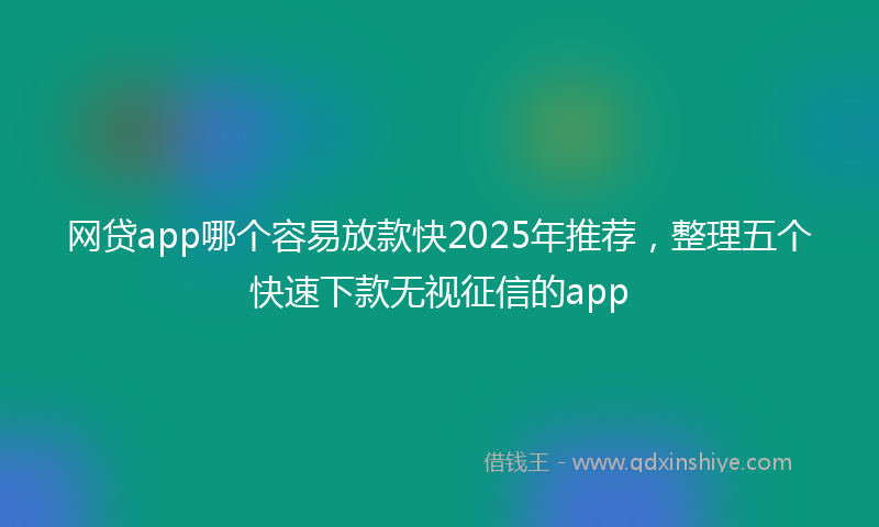 网贷app哪个容易放款快2025年推荐，整理五个快速下款无视征信的app