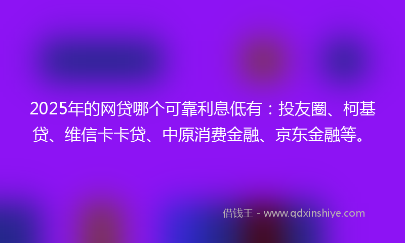 2025年的网贷哪个可靠利息低有：投友圈、柯基贷、维信卡卡贷、中原消费金融、京东金融等。
