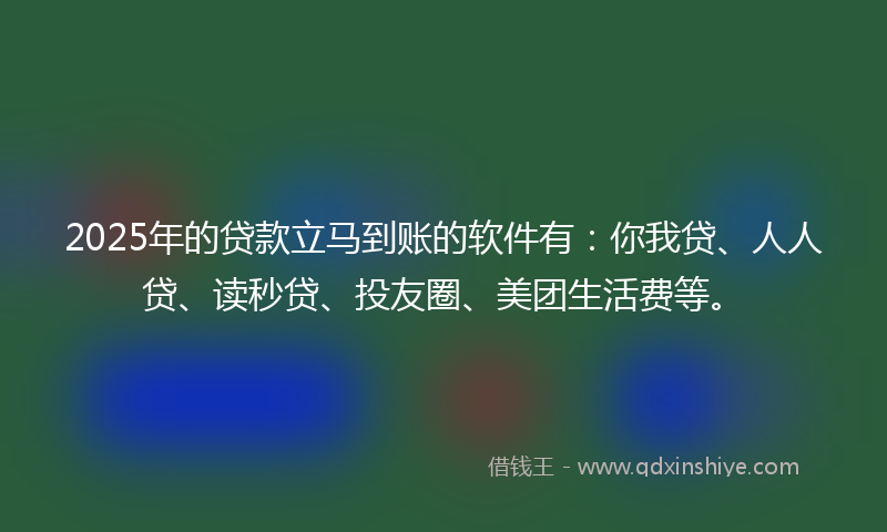2025年的贷款立马到账的软件有：你我贷、人人贷、读秒贷、投友圈、美团生活费等。