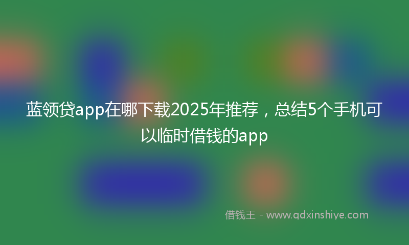 蓝领贷app在哪下载2025年推荐，总结5个手机可以临时借钱的app