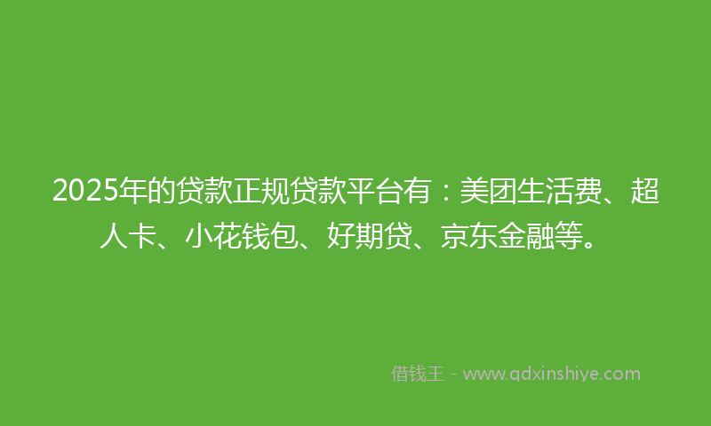 2025年的贷款正规贷款平台有：美团生活费、超人卡、小花钱包、好期贷、京东金融等。