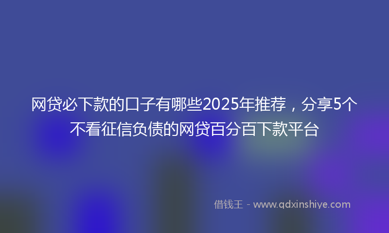 网贷必下款的口子有哪些2025年推荐，分享5个不看征信负债的网贷百分百下款平台
