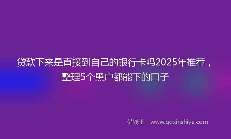 贷款下来是直接到自己的银行卡吗2025年推荐，整理5个黑户都能下的口子