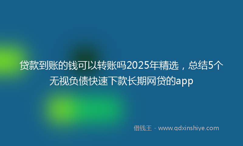 贷款到账的钱可以转账吗2025年精选，总结5个无视负债快速下款长期网贷的app