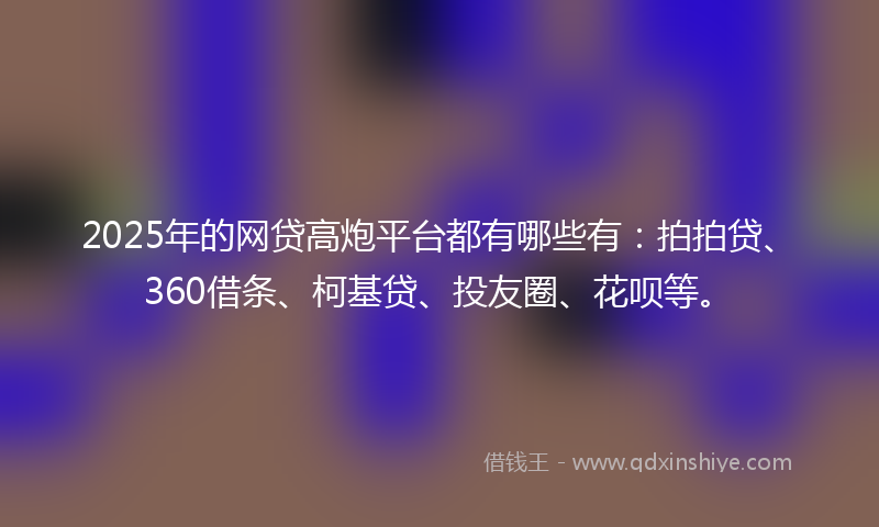 2025年的网贷高炮平台都有哪些有：拍拍贷、360借条、柯基贷、投友圈、花呗等。