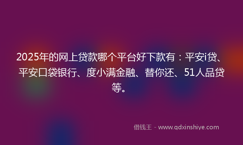 2025年的网上贷款哪个平台好下款有：平安i贷、平安口袋银行、度小满金融、替你还、51人品贷等。