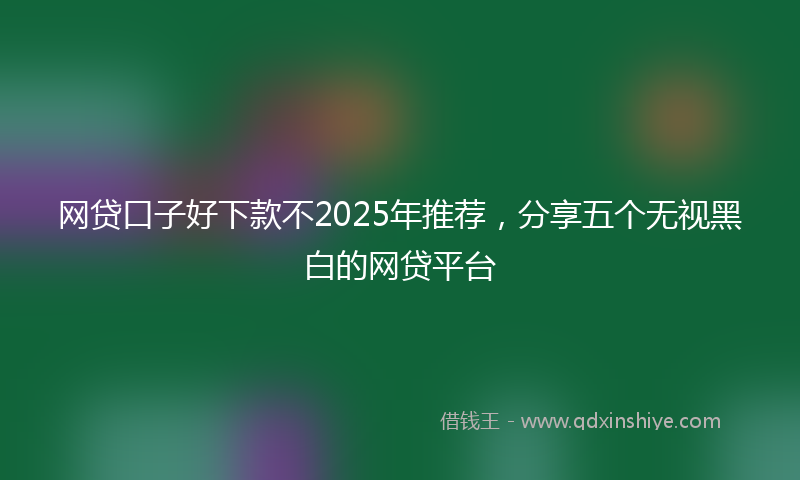 网贷口子好下款不2025年推荐，分享五个无视黑白的网贷平台