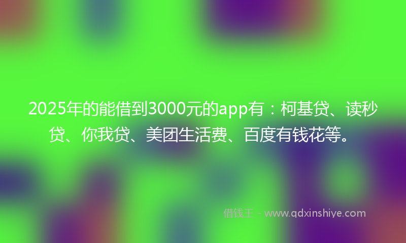 2025年的能借到3000元的app有：柯基贷、读秒贷、你我贷、美团生活费、百度有钱花等。