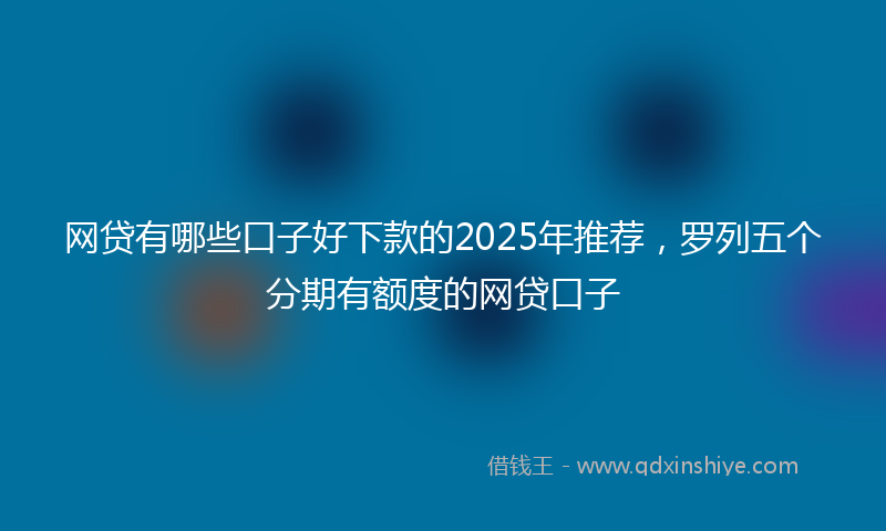 网贷有哪些口子好下款的2025年推荐，罗列五个分期有额度的网贷口子