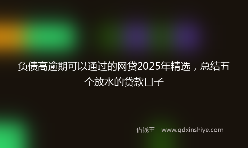 负债高逾期可以通过的网贷2025年精选，总结五个放水的贷款口子