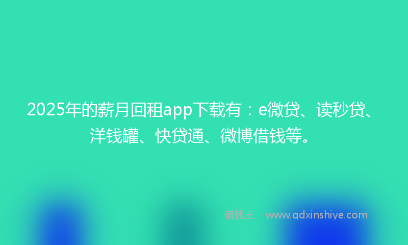 2025年的薪月回租app下载有：e微贷、读秒贷、洋钱罐、快贷通、微博借钱等。