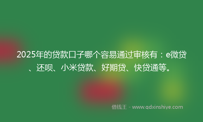 2025年的贷款口子哪个容易通过审核有：e微贷、还呗、小米贷款、好期贷、快贷通等。