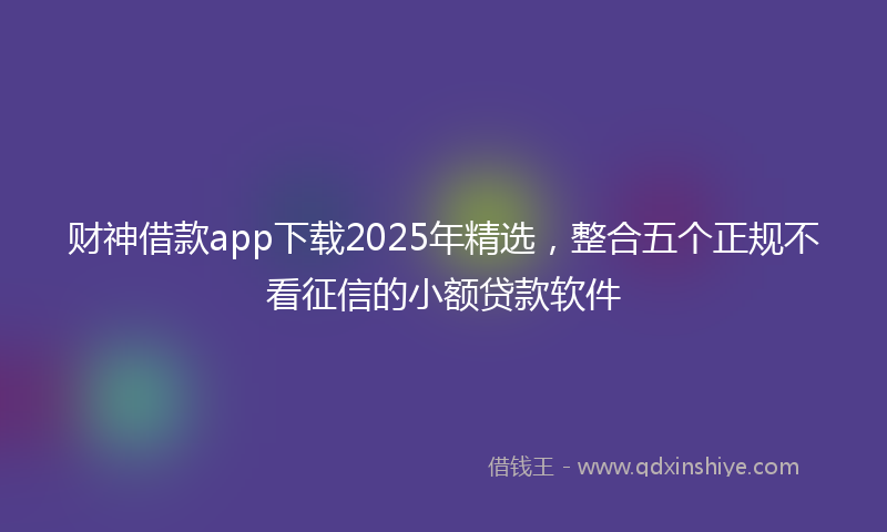 财神借款app下载2025年精选，整合五个正规不看征信的小额贷款软件