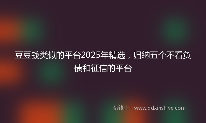 豆豆钱类似的平台2025年精选，归纳五个不看负债和征信的平台
