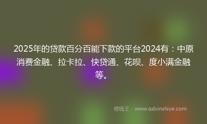 2025年的贷款百分百能下款的平台2024有：中原消费金融、拉卡拉、快贷通、花呗、度小满金融等。