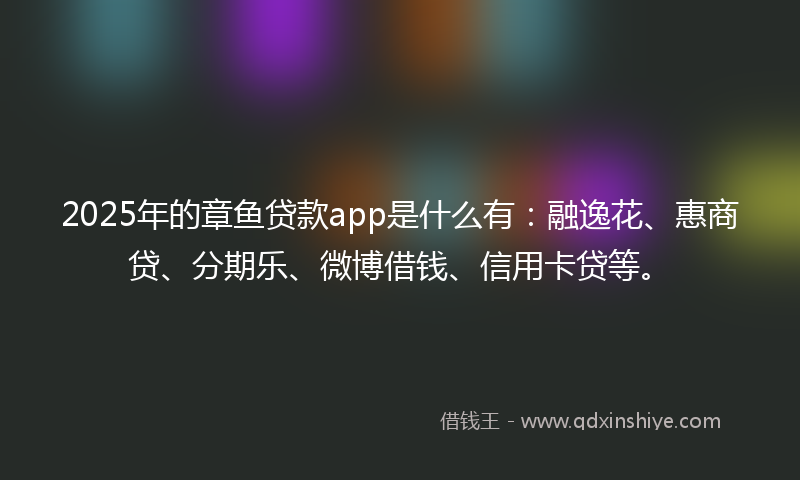 2025年的章鱼贷款app是什么有：融逸花、惠商贷、分期乐、微博借钱、信用卡贷等。