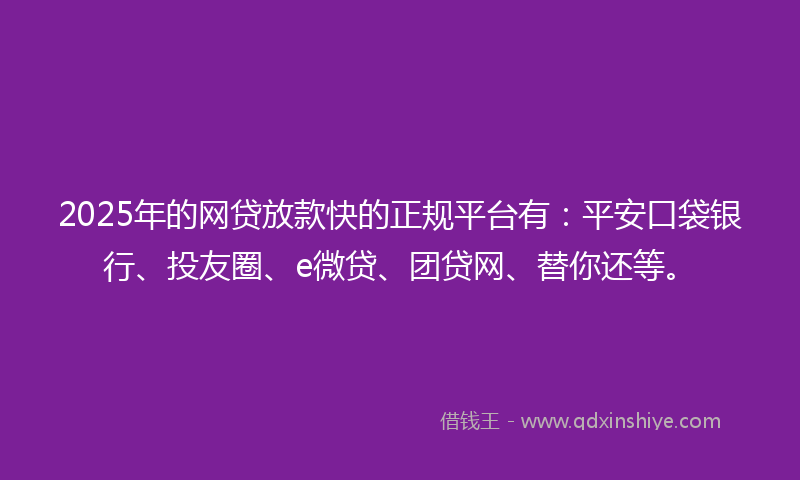 2025年的网贷放款快的正规平台有：平安口袋银行、投友圈、e微贷、团贷网、替你还等。