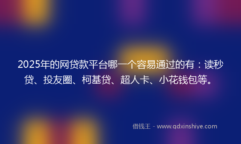 2025年的网贷款平台哪一个容易通过的有：读秒贷、投友圈、柯基贷、超人卡、小花钱包等。