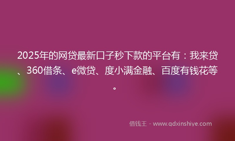 2025年的网贷最新口子秒下款的平台有：我来贷、360借条、e微贷、度小满金融、百度有钱花等。