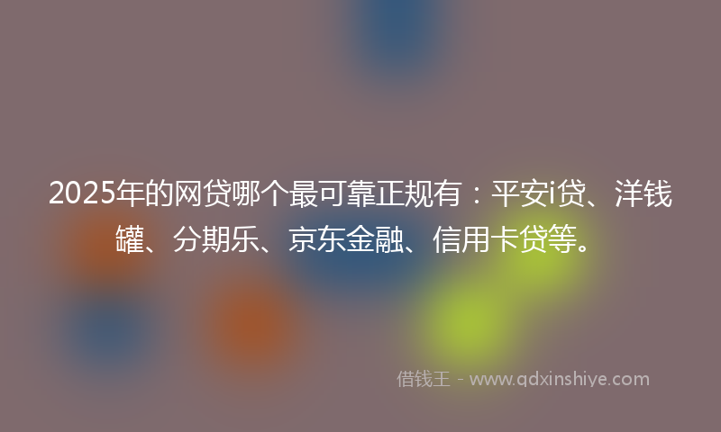 2025年的网贷哪个最可靠正规有：平安i贷、洋钱罐、分期乐、京东金融、信用卡贷等。
