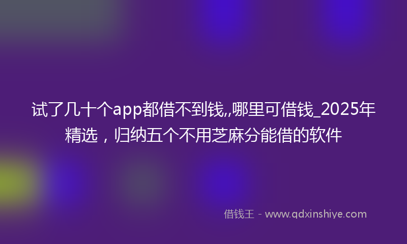 试了几十个app都借不到钱,,哪里可借钱_2025年精选，归纳五个不用芝麻分能借的软件